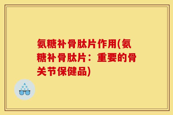氨糖补骨肽片作用(氨糖补骨肽片：重要的骨关节保健品)-第1张图片-关节骑士