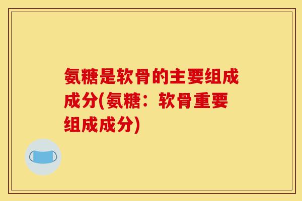 氨糖是软骨的主要组成成分(氨糖：软骨重要组成成分)