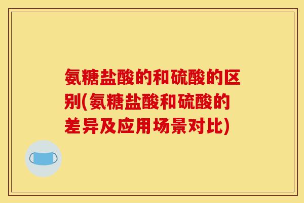 氨糖盐酸的和硫酸的区别(氨糖盐酸和硫酸的差异及应用场景对比)