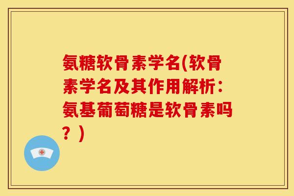 氨糖软骨素学名(软骨素学名及其作用解析：氨基葡萄糖是软骨素吗？)