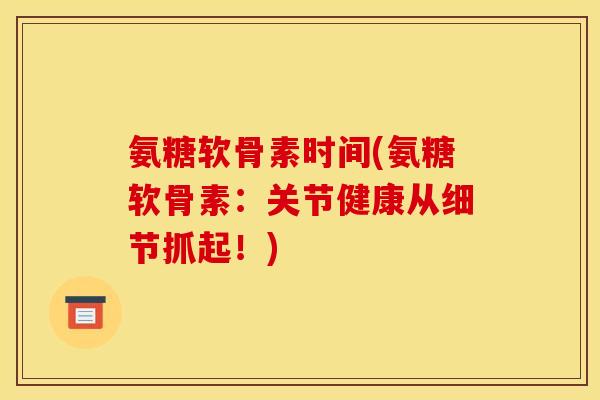 氨糖软骨素时间(氨糖软骨素：关节健康从细节抓起！)