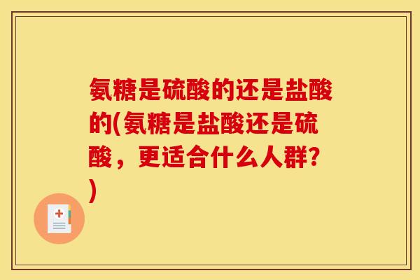 氨糖是硫酸的还是盐酸的(氨糖是盐酸还是硫酸，更适合什么人群？)