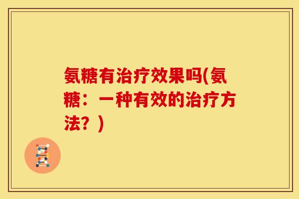 氨糖有治疗效果吗(氨糖：一种有效的治疗方法？)