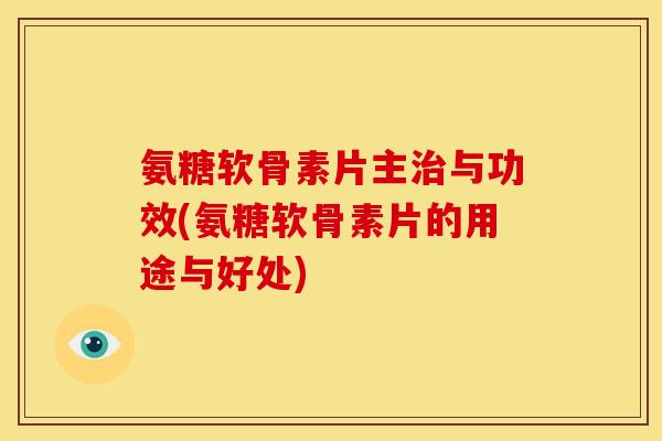 氨糖软骨素片主治与功效(氨糖软骨素片的用途与好处)-第1张图片-关节骑士
