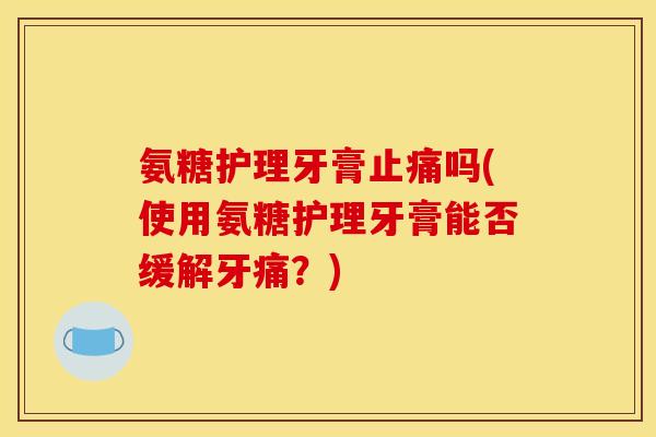 氨糖护理牙膏止痛吗(使用氨糖护理牙膏能否缓解牙痛？)