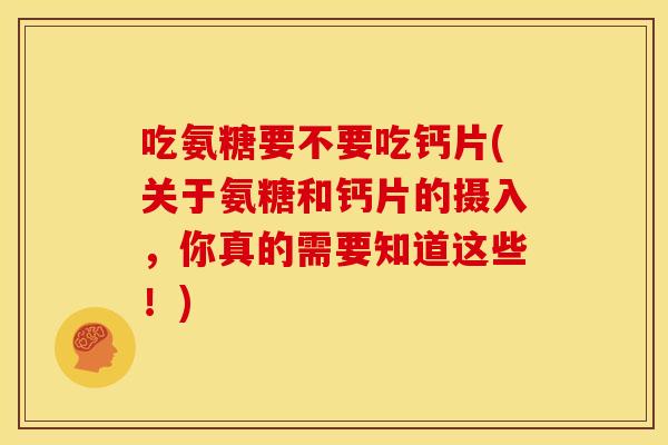 吃氨糖要不要吃钙片(关于氨糖和钙片的摄入，你真的需要知道这些！)