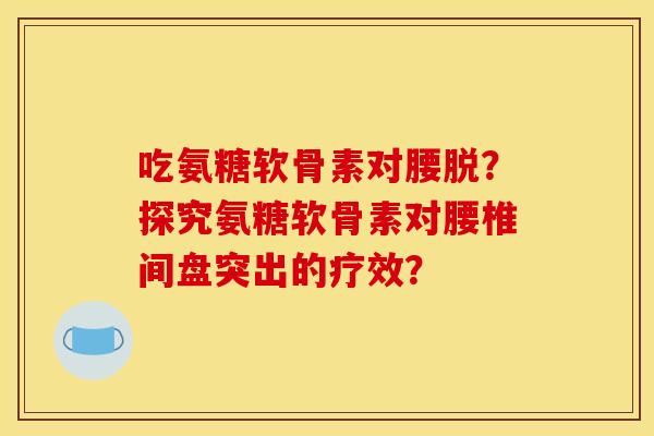 吃氨糖软骨素对腰脱？探究氨糖软骨素对腰椎间盘突出的疗效？