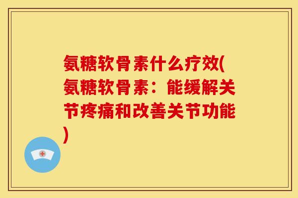 氨糖软骨素什么疗效(氨糖软骨素：能缓解关节疼痛和改善关节功能)