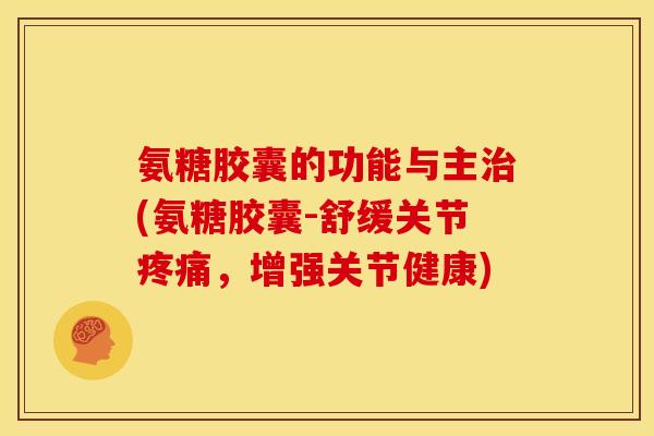 氨糖胶囊的功能与主治(氨糖胶囊-舒缓关节疼痛，增强关节健康)