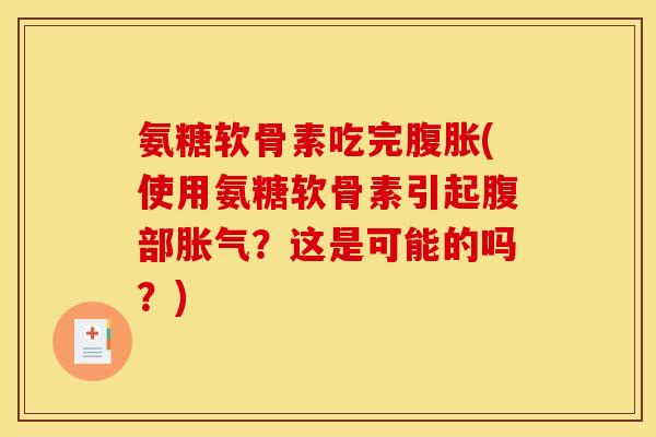 氨糖软骨素吃完腹胀(使用氨糖软骨素引起腹部胀气？这是可能的吗？)