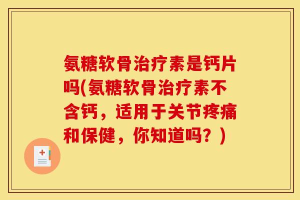 氨糖软骨治疗素是钙片吗(氨糖软骨治疗素不含钙，适用于关节疼痛和保健，你知道吗？)-第1张图片-关节骑士