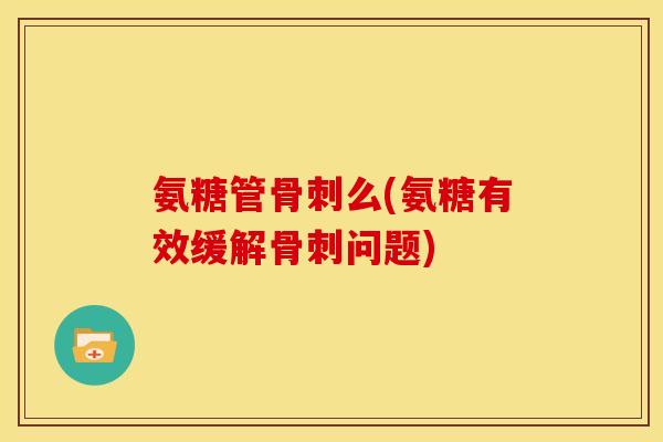 氨糖管骨刺么(氨糖有效缓解骨刺问题)