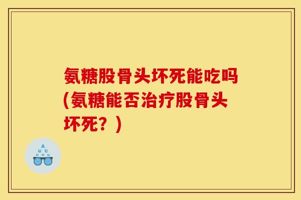 氨糖股骨头坏死能吃吗(氨糖能否治疗股骨头坏死？)