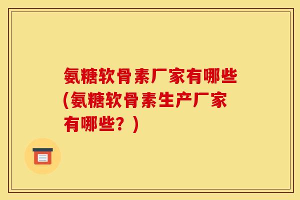 氨糖软骨素厂家有哪些(氨糖软骨素生产厂家有哪些？)
