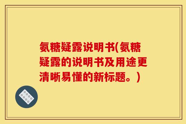 氨糖疑露说明书(氨糖疑露的说明书及用途更清晰易懂的新标题。)
