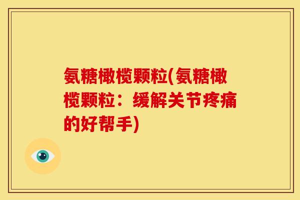 氨糖橄榄颗粒(氨糖橄榄颗粒：缓解关节疼痛的好帮手)