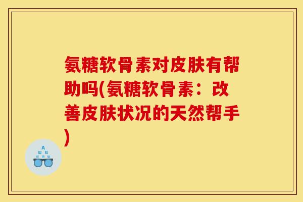 氨糖软骨素对皮肤有帮助吗(氨糖软骨素：改善皮肤状况的天然帮手)
