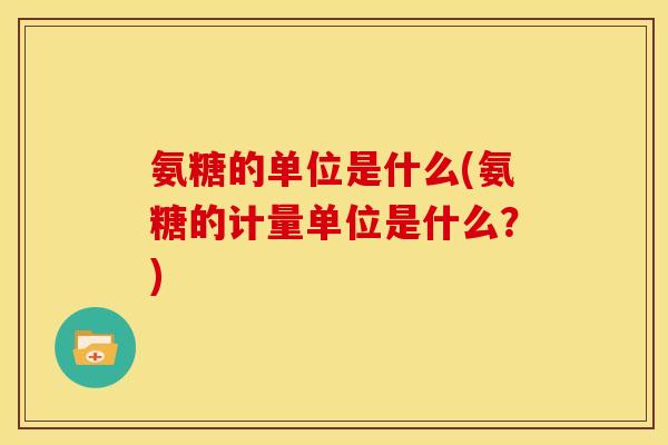 氨糖的单位是什么(氨糖的计量单位是什么？)