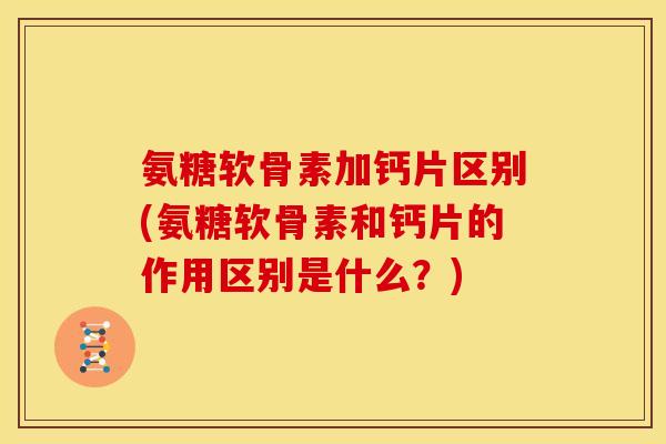氨糖软骨素加钙片区别(氨糖软骨素和钙片的作用区别是什么？)-第1张图片-关节骑士