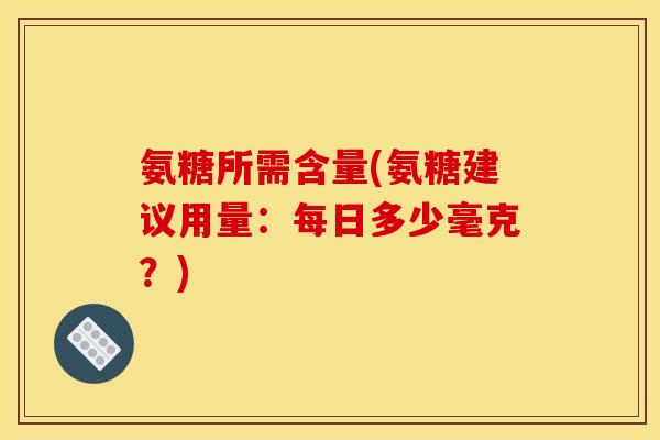 氨糖所需含量(氨糖建议用量：每日多少毫克？)