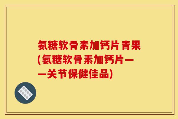 氨糖软骨素加钙片青果(氨糖软骨素加钙片——关节保健佳品)