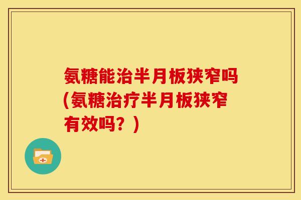 氨糖能治半月板狭窄吗(氨糖治疗半月板狭窄有效吗？)