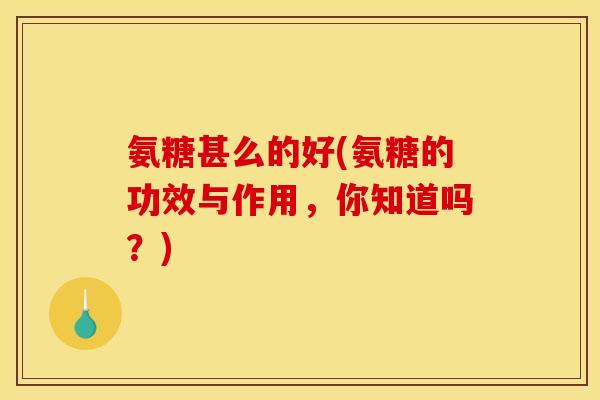 氨糖甚么的好(氨糖的功效与作用，你知道吗？)-第1张图片-关节骑士