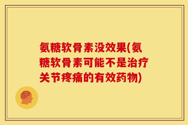 氨糖软骨素没效果(氨糖软骨素可能不是治疗关节疼痛的有效药物)