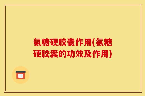 氨糖硬胶囊作用(氨糖硬胶囊的功效及作用)-第1张图片-关节骑士 氨糖硬胶囊作用(氨糖硬胶囊的功效及作用)-第1张图片-关节骑士