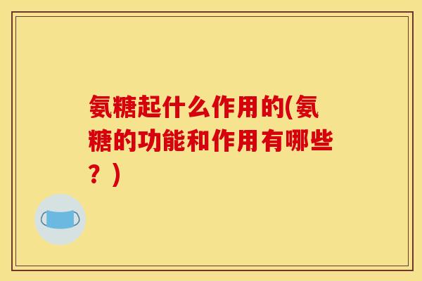 氨糖起什么作用的(氨糖的功能和作用有哪些？)-第1张图片-关节骑士