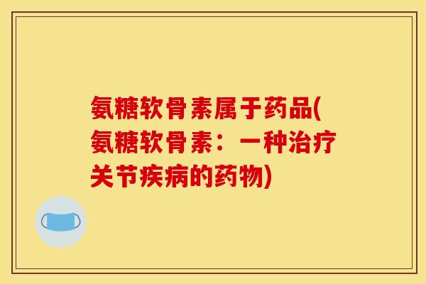 氨糖软骨素属于药品(氨糖软骨素：一种治疗关节疾病的药物)