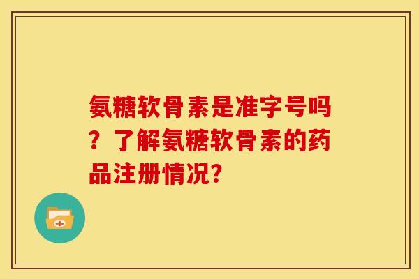 氨糖软骨素是准字号吗？了解氨糖软骨素的药品注册情况？