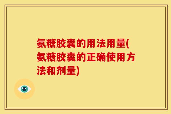 氨糖胶囊的用法用量(氨糖胶囊的正确使用方法和剂量)