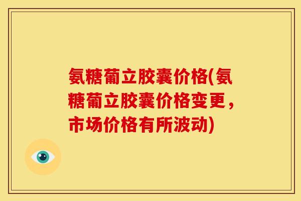 氨糖葡立胶囊价格(氨糖葡立胶囊价格变更，市场价格有所波动)