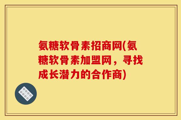 氨糖软骨素招商网(氨糖软骨素加盟网，寻找成长潜力的合作商)