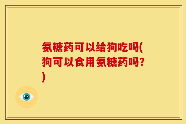 氨糖药可以给狗吃吗(狗可以食用氨糖药吗？)