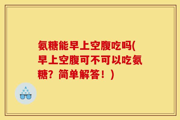 氨糖能早上空腹吃吗(早上空腹可不可以吃氨糖？简单解答！)