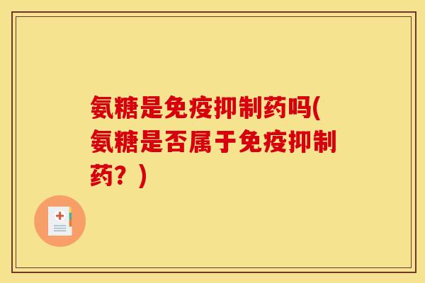 氨糖是免疫抑制药吗(氨糖是否属于免疫抑制药？)