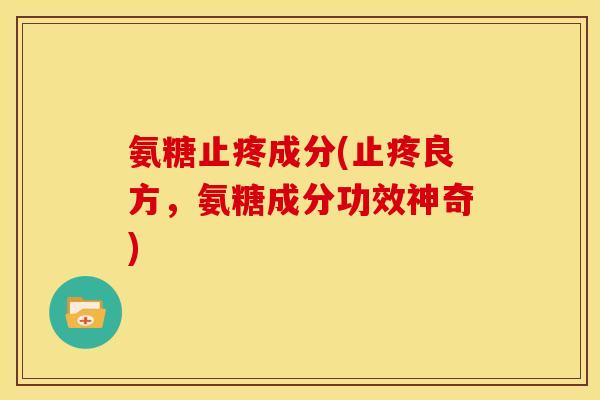 氨糖止疼成分(止疼良方，氨糖成分功效神奇)