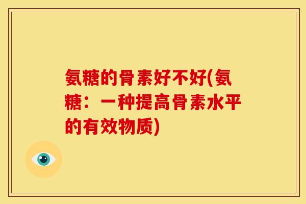 氨糖的骨素好不好(氨糖：一种提高骨素水平的有效物质)