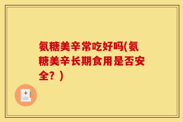 氨糖美辛常吃好吗(氨糖美辛长期食用是否安全？)