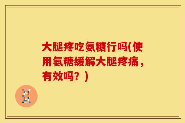 大腿疼吃氨糖行吗(使用氨糖缓解大腿疼痛，有效吗？)