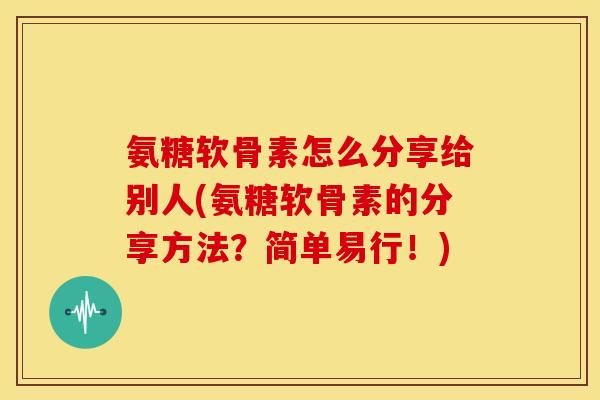 氨糖软骨素怎么分享给别人(氨糖软骨素的分享方法？简单易行！)