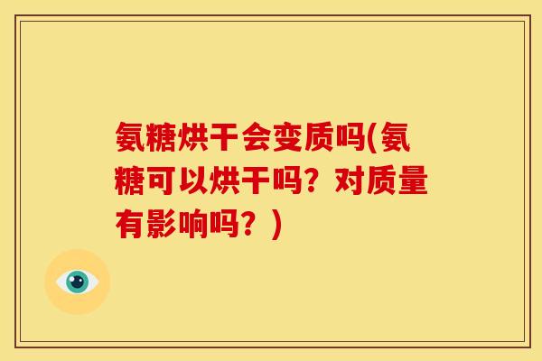 氨糖烘干会变质吗(氨糖可以烘干吗？对质量有影响吗？)