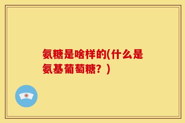 氨糖是啥样的(什么是氨基葡萄糖？)-第1张图片-关节骑士