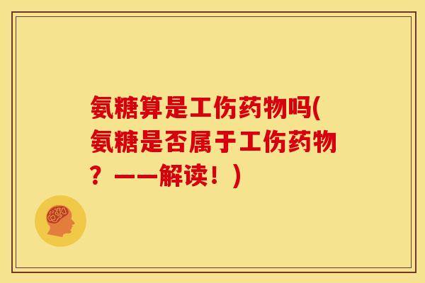 氨糖算是工伤药物吗(氨糖是否属于工伤药物？——解读！)