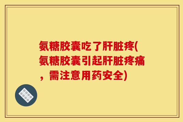 氨糖胶囊吃了肝脏疼(氨糖胶囊引起肝脏疼痛，需注意用药安全)