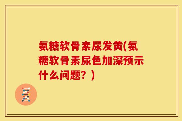 氨糖软骨素尿发黄(氨糖软骨素尿色加深预示什么问题？)