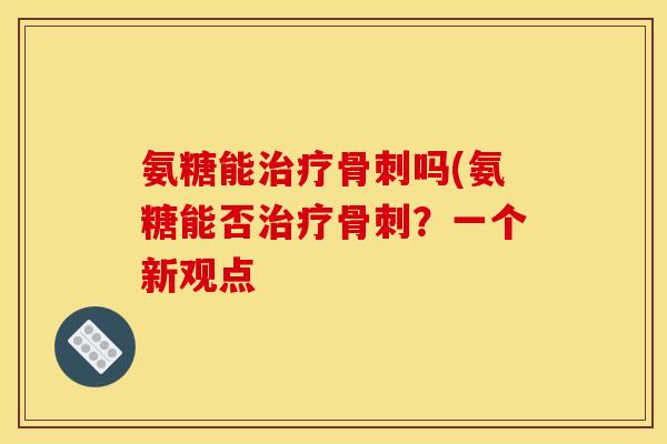 氨糖能治疗骨刺吗(氨糖能否治疗骨刺？一个新观点