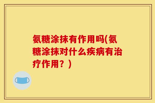 氨糖涂抹有作用吗(氨糖涂抹对什么疾病有治疗作用？)